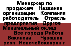 Менеджер по продажам › Название организации ­ Компания-работодатель › Отрасль предприятия ­ Другое › Минимальный оклад ­ 20 000 - Все города Работа » Вакансии   . Чувашия респ.,Новочебоксарск г.